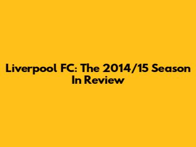 Liverpool FC: The 2014/15 Season In Review
