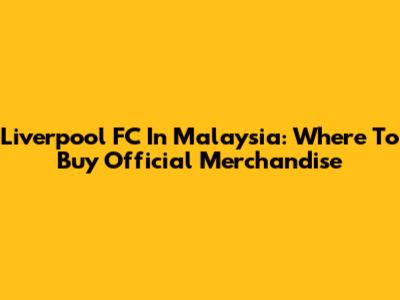 Liverpool FC In Malaysia: Where To Buy Official Merchandise