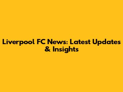 Liverpool FC News: Latest Updates & Insights