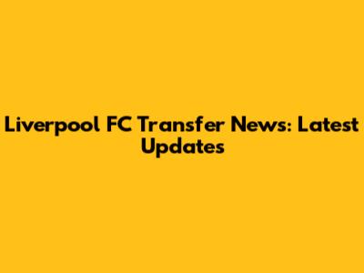 Liverpool FC Transfer News: Latest Updates