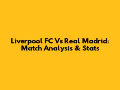 Liverpool FC Vs Real Madrid: Match Analysis & Stats