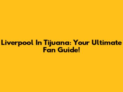 Liverpool In Tijuana: Your Ultimate Fan Guide!