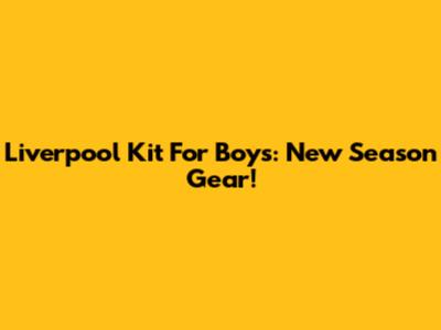 Liverpool Kit For Boys: New Season Gear!