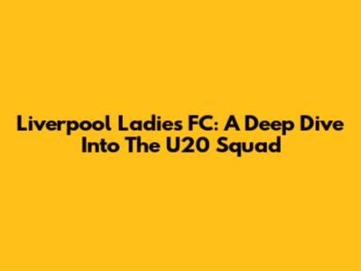 Liverpool Ladies FC: A Deep Dive Into The U20 Squad