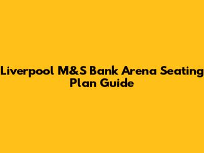 Liverpool M&S Bank Arena Seating Plan Guide