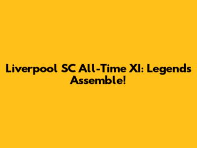 Liverpool SC All-Time XI: Legends Assemble!