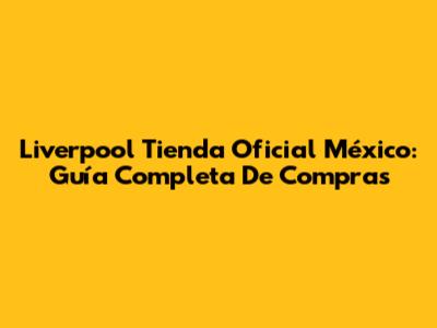 Liverpool Tienda Oficial México: Guía Completa De Compras