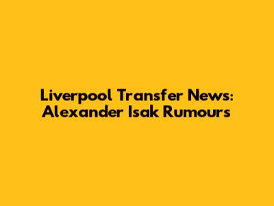 Liverpool Transfer News: Alexander Isak Rumours