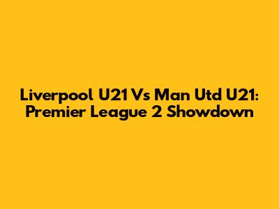 Liverpool U21 Vs Man Utd U21: Premier League 2 Showdown