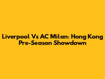 Liverpool Vs AC Milan: Hong Kong Pre-Season Showdown