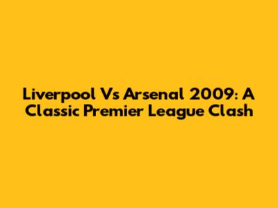 Liverpool Vs Arsenal 2009: A Classic Premier League Clash