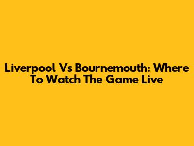 Liverpool Vs Bournemouth: Where To Watch The Game Live