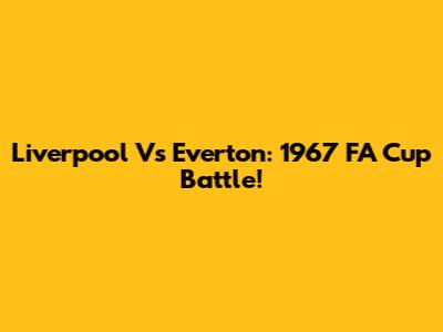 Liverpool Vs Everton: 1967 FA Cup Battle!