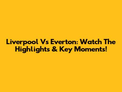 Liverpool Vs Everton: Watch The Highlights & Key Moments!