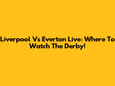 Liverpool Vs Everton Live: Where To Watch The Derby!