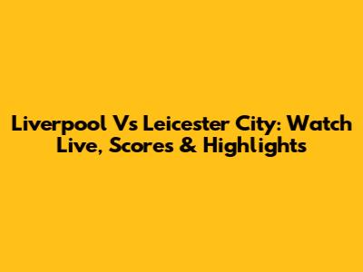 Liverpool Vs Leicester City: Watch Live, Scores & Highlights