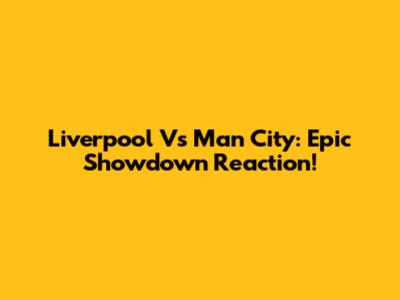 Liverpool Vs Man City: Epic Showdown Reaction!