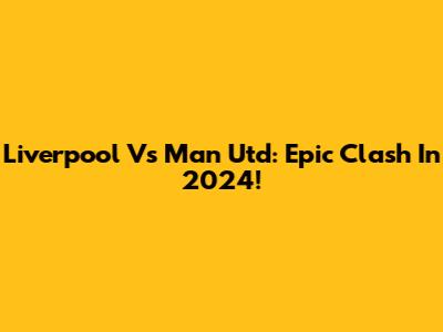 Liverpool Vs Man Utd: Epic Clash In 2024!