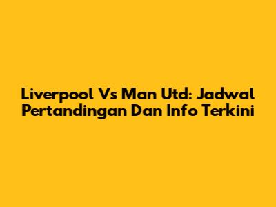 Liverpool Vs Man Utd: Jadwal Pertandingan Dan Info Terkini