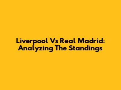 Liverpool Vs Real Madrid: Analyzing The Standings