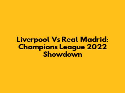 Liverpool Vs Real Madrid: Champions League 2022 Showdown