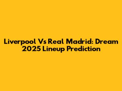 Liverpool Vs Real Madrid: Dream 2025 Lineup Prediction