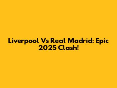 Liverpool Vs Real Madrid: Epic 2025 Clash!