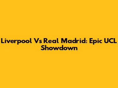 Liverpool Vs Real Madrid: Epic UCL Showdown