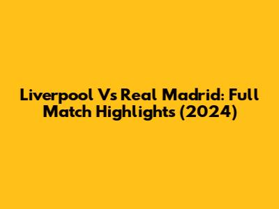 Liverpool Vs Real Madrid: Full Match Highlights (2024)