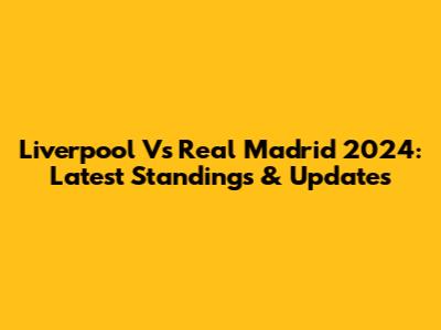 Liverpool Vs Real Madrid 2024: Latest Standings & Updates