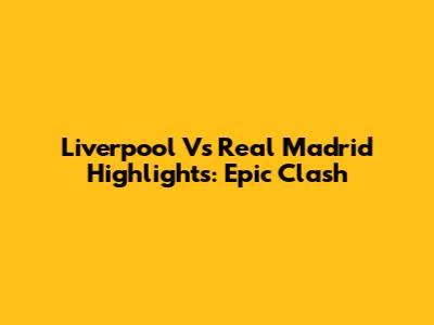 Liverpool Vs Real Madrid Highlights: Epic Clash