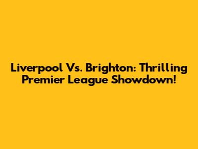 Liverpool Vs. Brighton: Thrilling Premier League Showdown!