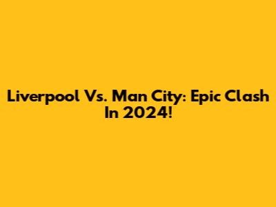 Liverpool Vs. Man City: Epic Clash In 2024!