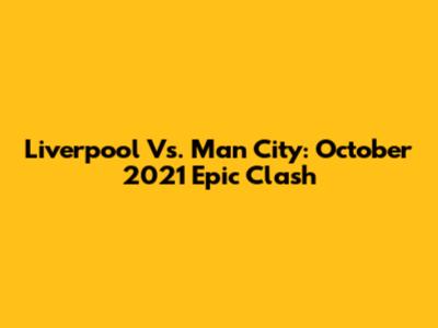 Liverpool Vs. Man City: October 2021 Epic Clash
