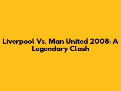Liverpool Vs. Man United 2008: A Legendary Clash