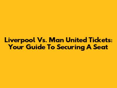 Liverpool Vs. Man United Tickets: Your Guide To Securing A Seat