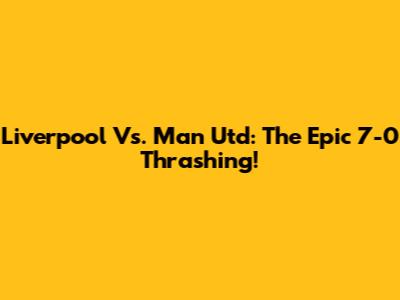 Liverpool Vs. Man Utd: The Epic 7-0 Thrashing!