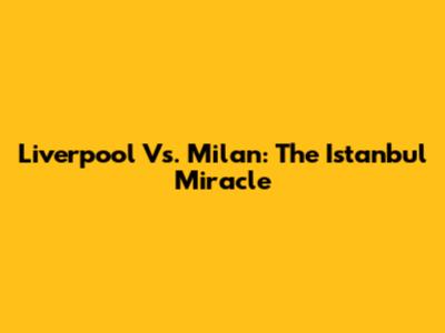 Liverpool Vs. Milan: The Istanbul Miracle