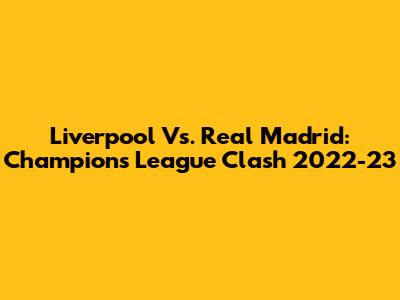 Liverpool Vs. Real Madrid: Champions League Clash 2022-23