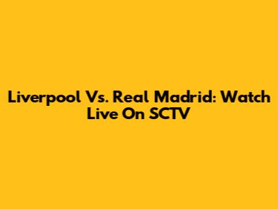 Liverpool Vs. Real Madrid: Watch Live On SCTV