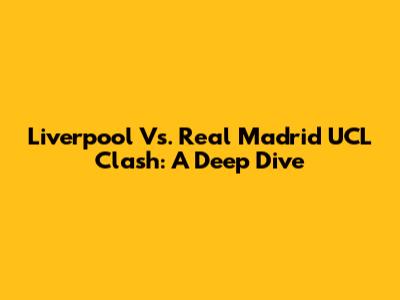 Liverpool Vs. Real Madrid UCL Clash: A Deep Dive