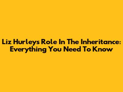 Liz Hurley's Role In The Inheritance: Everything You Need To Know