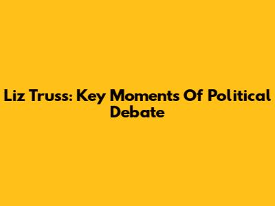 Liz Truss: Key Moments Of Political Debate