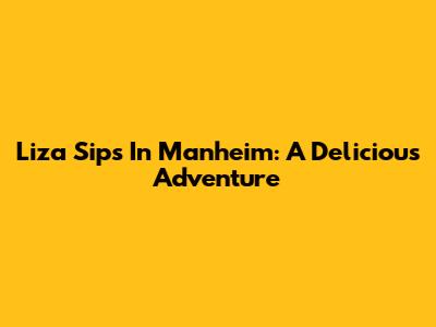 Liza Sips In Manheim: A Delicious Adventure
