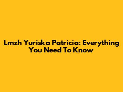 Lmzh Yuriska Patricia: Everything You Need To Know