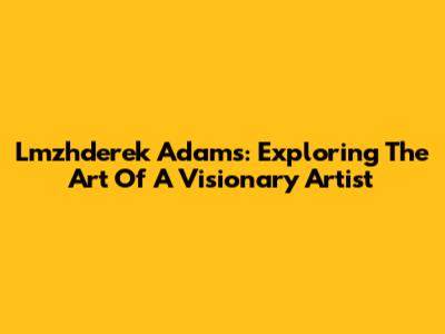 Lmzhderek Adams: Exploring The Art Of A Visionary Artist