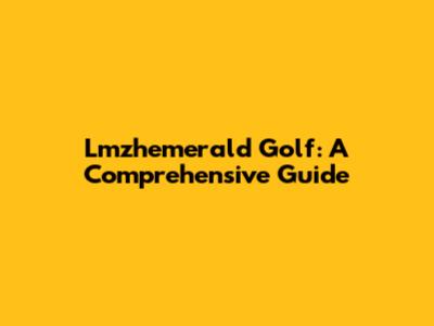 Lmzhemerald Golf: A Comprehensive Guide
