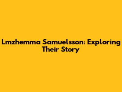 Lmzhemma Samuelsson: Exploring Their Story