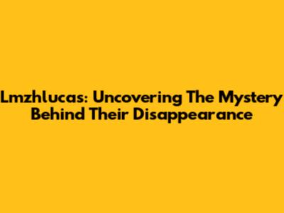 Lmzhlucas: Uncovering The Mystery Behind Their Disappearance