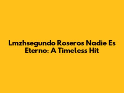 Lmzhsegundo Rosero's "Nadie Es Eterno": A Timeless Hit